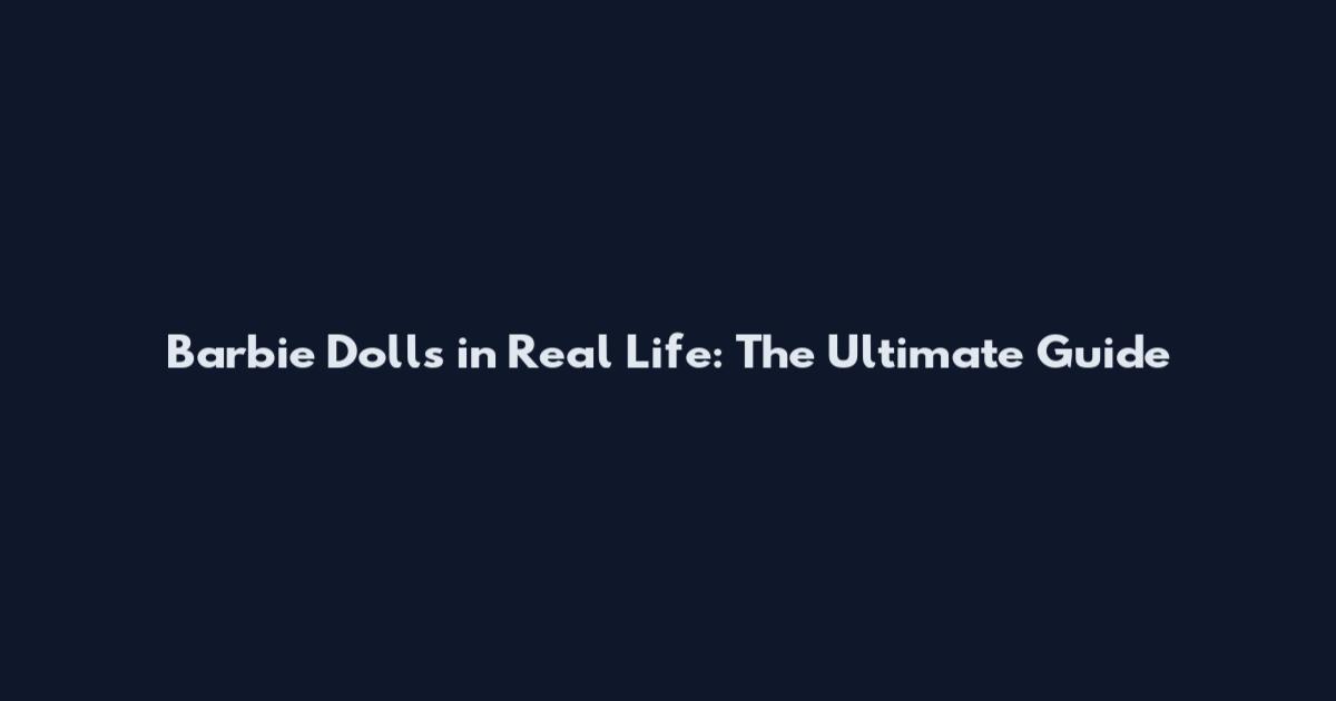 Barbie Dolls in Real Life: The Ultimate Guide