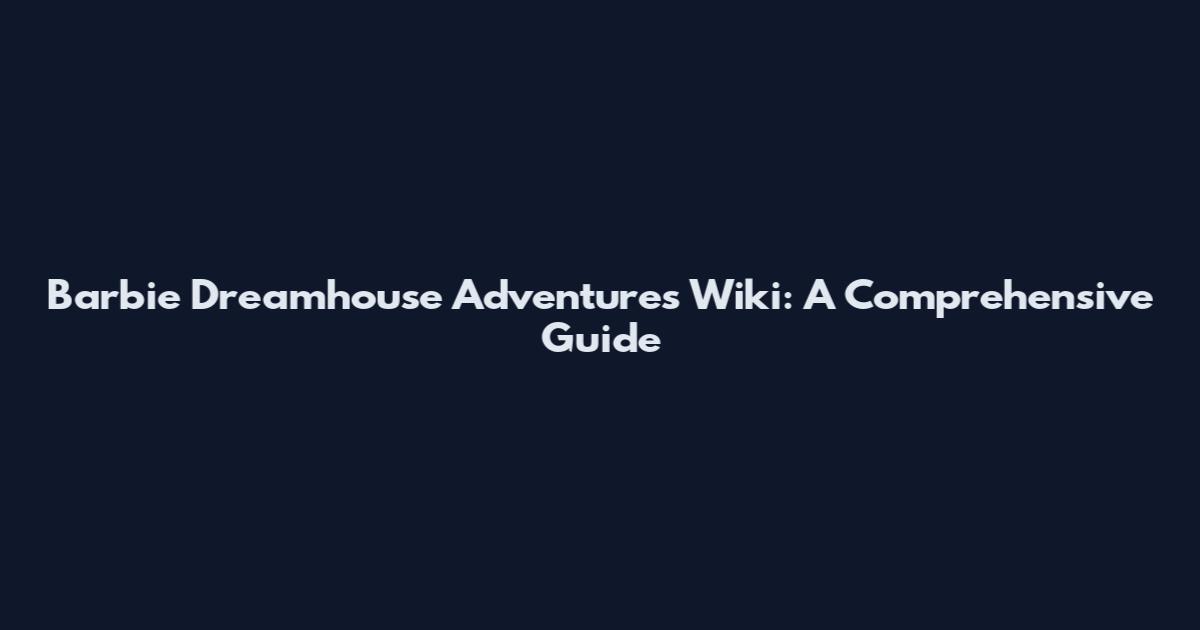Barbie Dreamhouse Adventures Wiki: A Comprehensive Guide