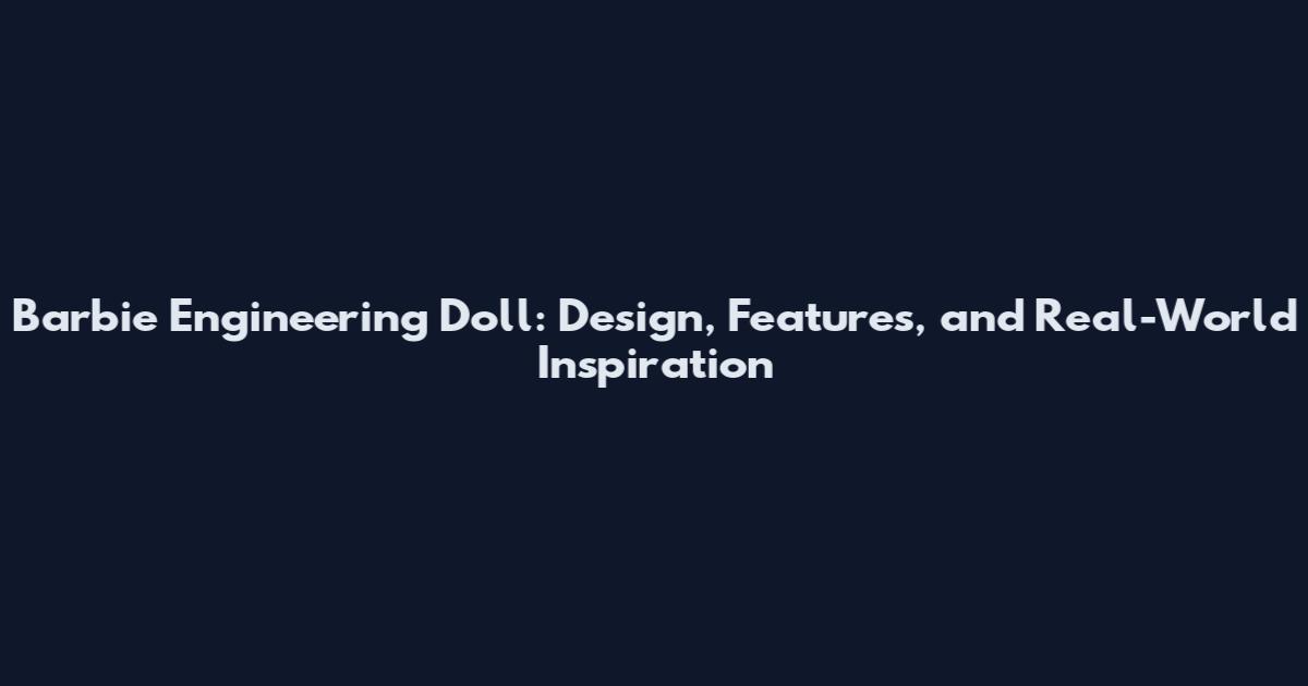 Barbie Engineering Doll: Design, Features, and Real-World Inspiration