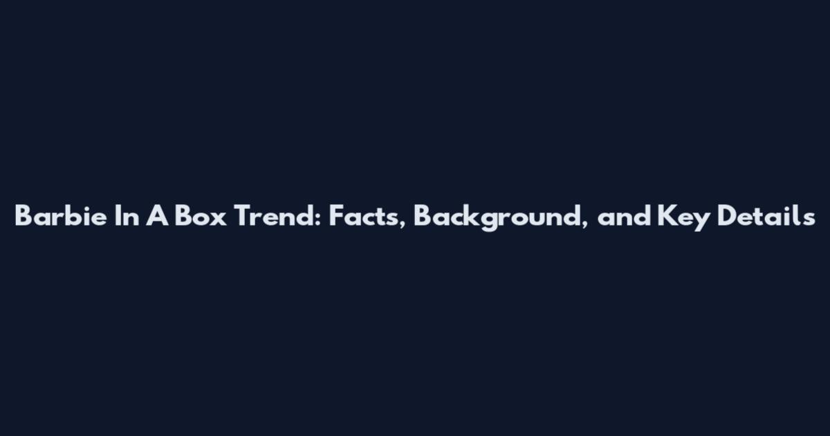 Barbie In A Box Trend: Facts, Background, and Key Details