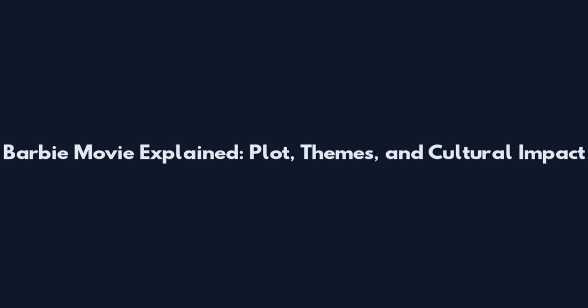 Barbie Movie Explained: Plot, Themes, and Cultural Impact