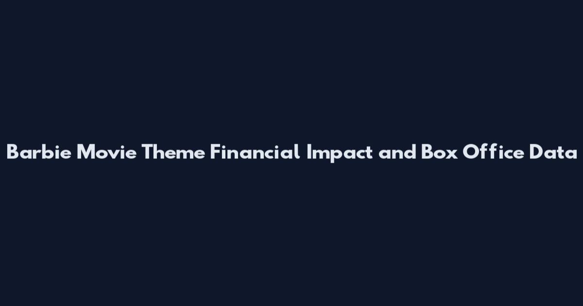 Barbie Movie Theme Financial Impact and Box Office Data