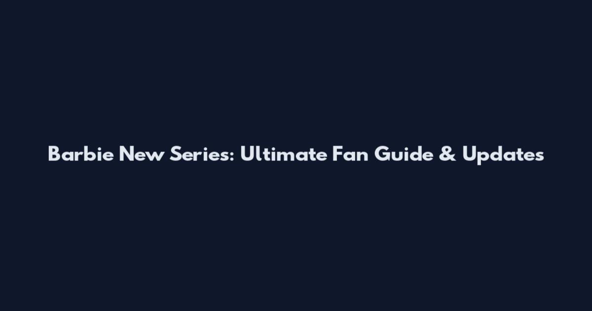 Barbie New Series: Ultimate Fan Guide & Updates