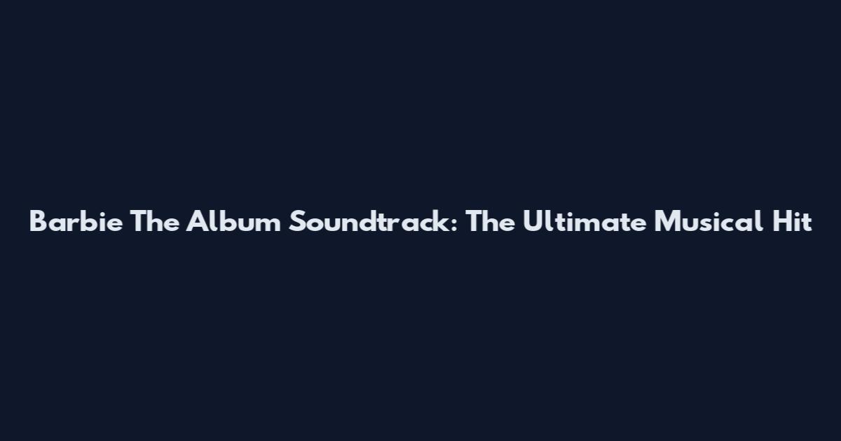 Barbie The Album Soundtrack: The Ultimate Musical Hit