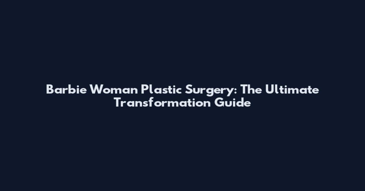 Barbie Woman Plastic Surgery: The Ultimate Transformation Guide