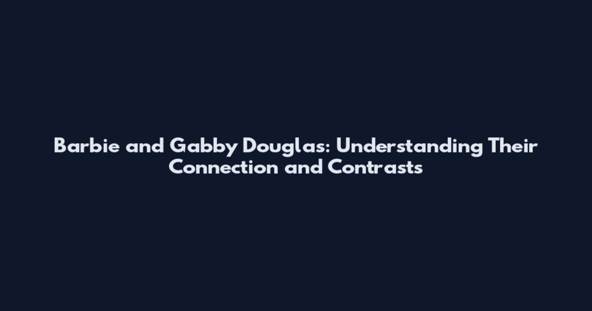 Barbie and Gabby Douglas: Understanding Their Connection and Contrasts