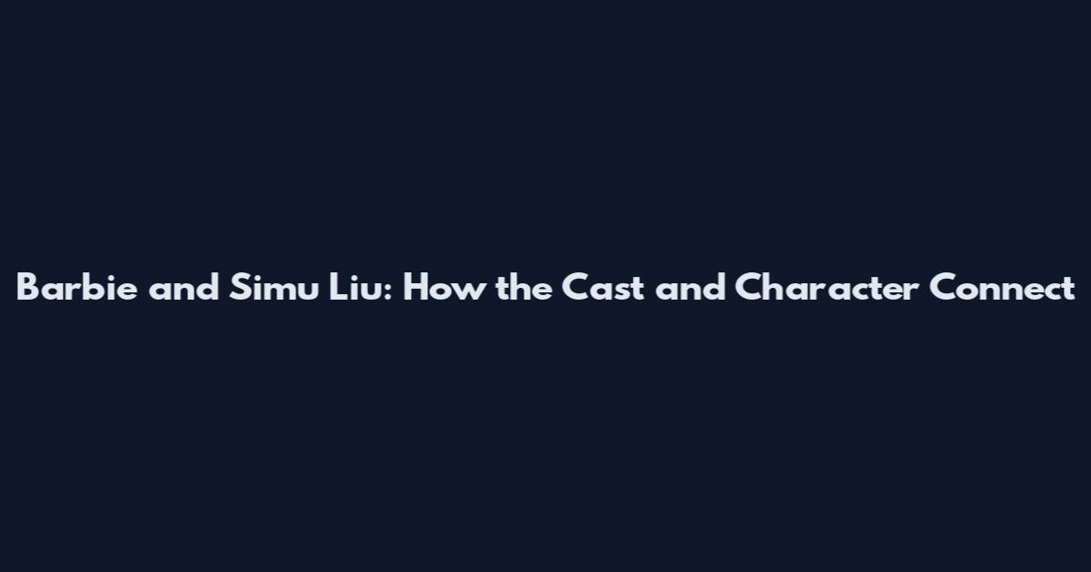 Barbie and Simu Liu: How the Cast and Character Connect