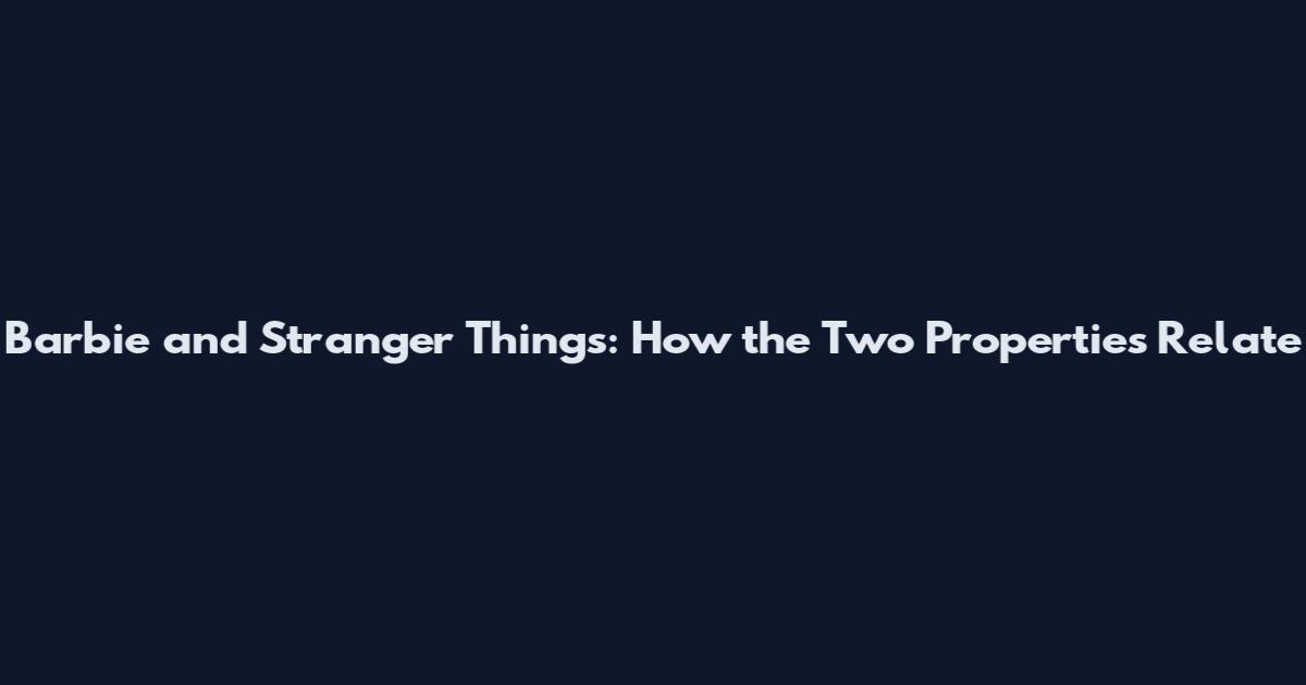 Barbie and Stranger Things: How the Two Properties Relate