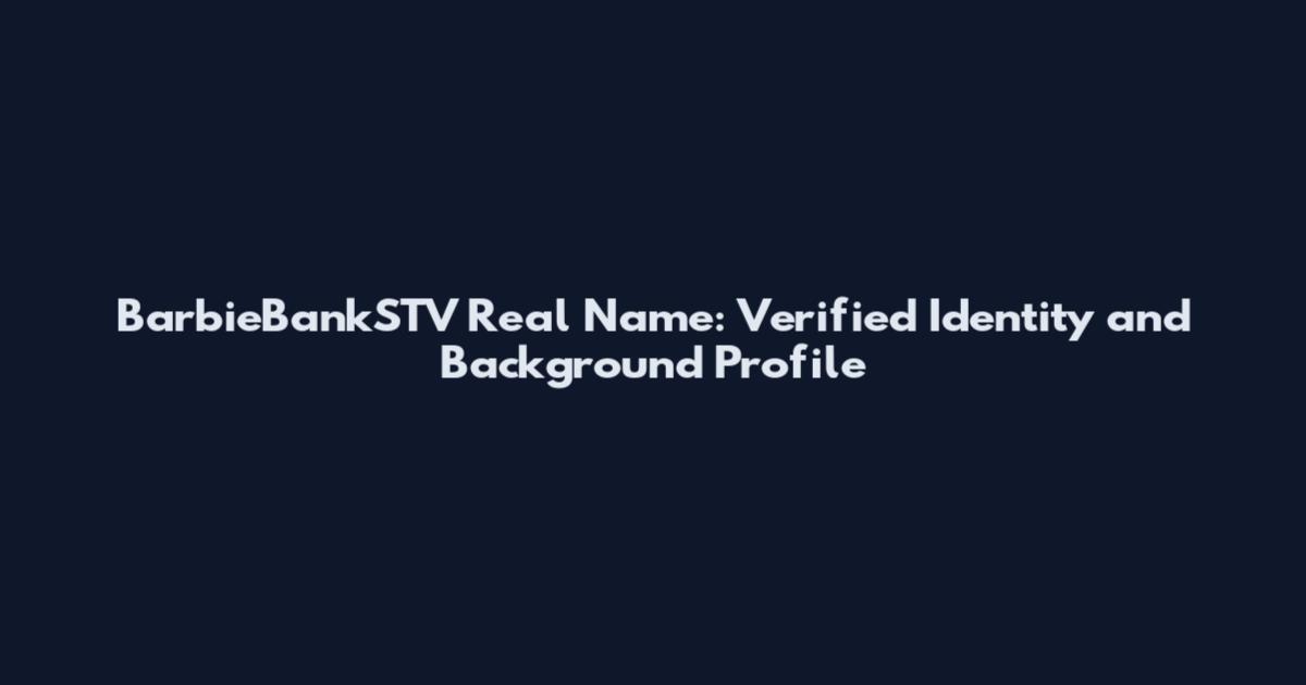 BarbieBankSTV Real Name: Verified Identity and Background Profile