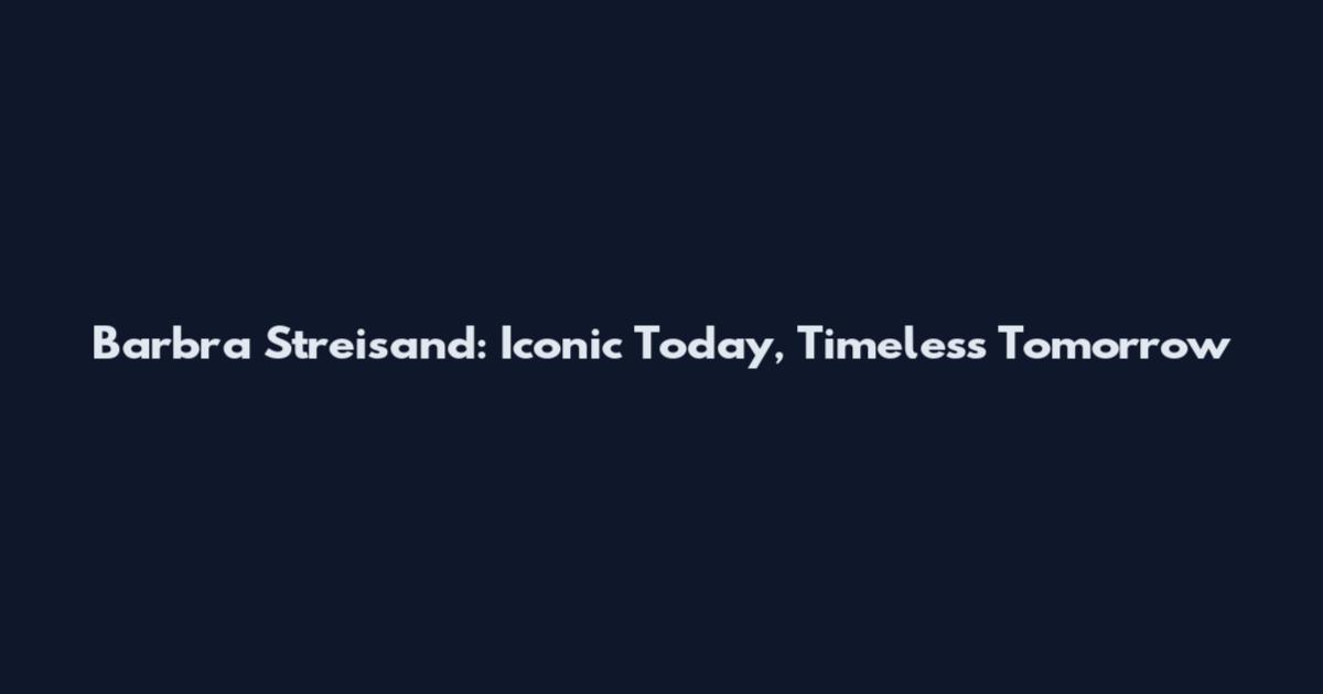 Barbra Streisand: Iconic Today, Timeless Tomorrow
