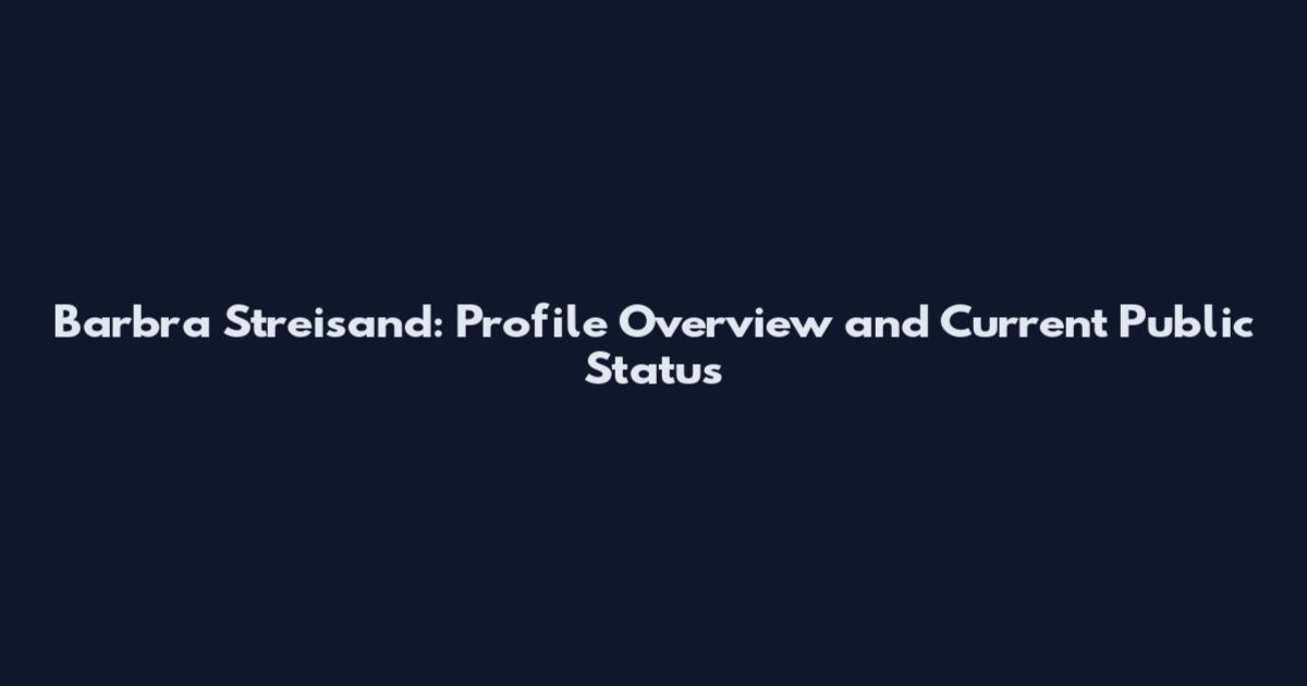 Barbra Streisand: Profile Overview and Current Public Status