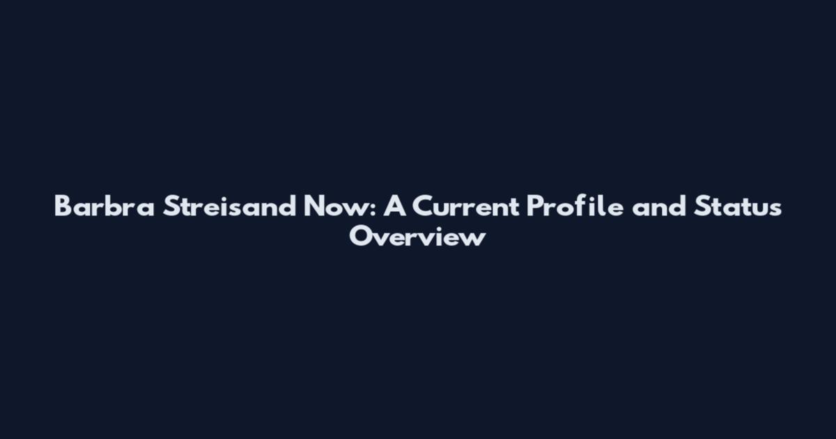 Barbra Streisand Now: A Current Profile and Status Overview