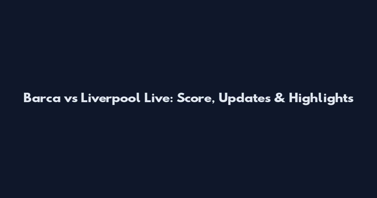 Barca vs Liverpool Live: Score, Updates & Highlights