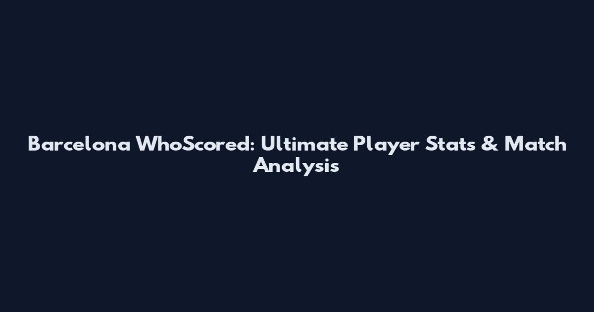 Barcelona WhoScored: Ultimate Player Stats & Match Analysis