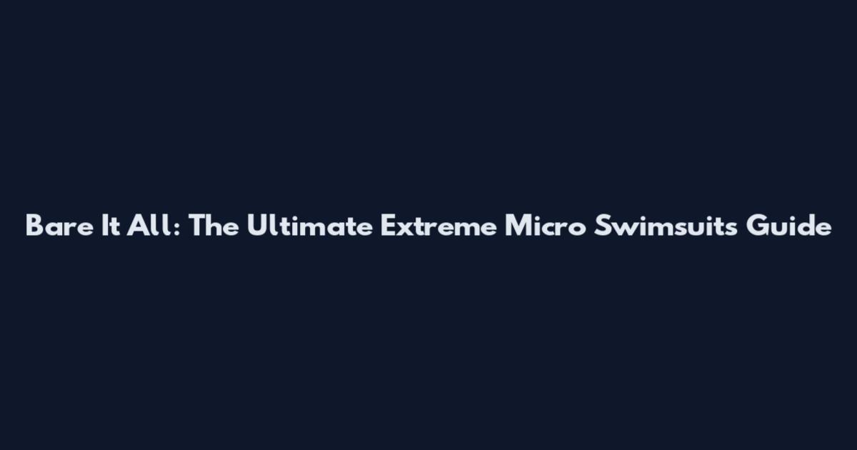 Bare It All: The Ultimate Extreme Micro Swimsuits Guide