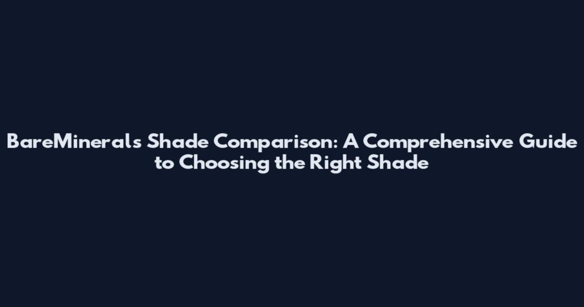 BareMinerals Shade Comparison: A Comprehensive Guide to Choosing the Right Shade
