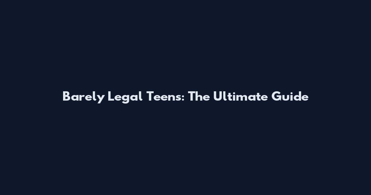 Barely Legal Teens: The Ultimate Guide