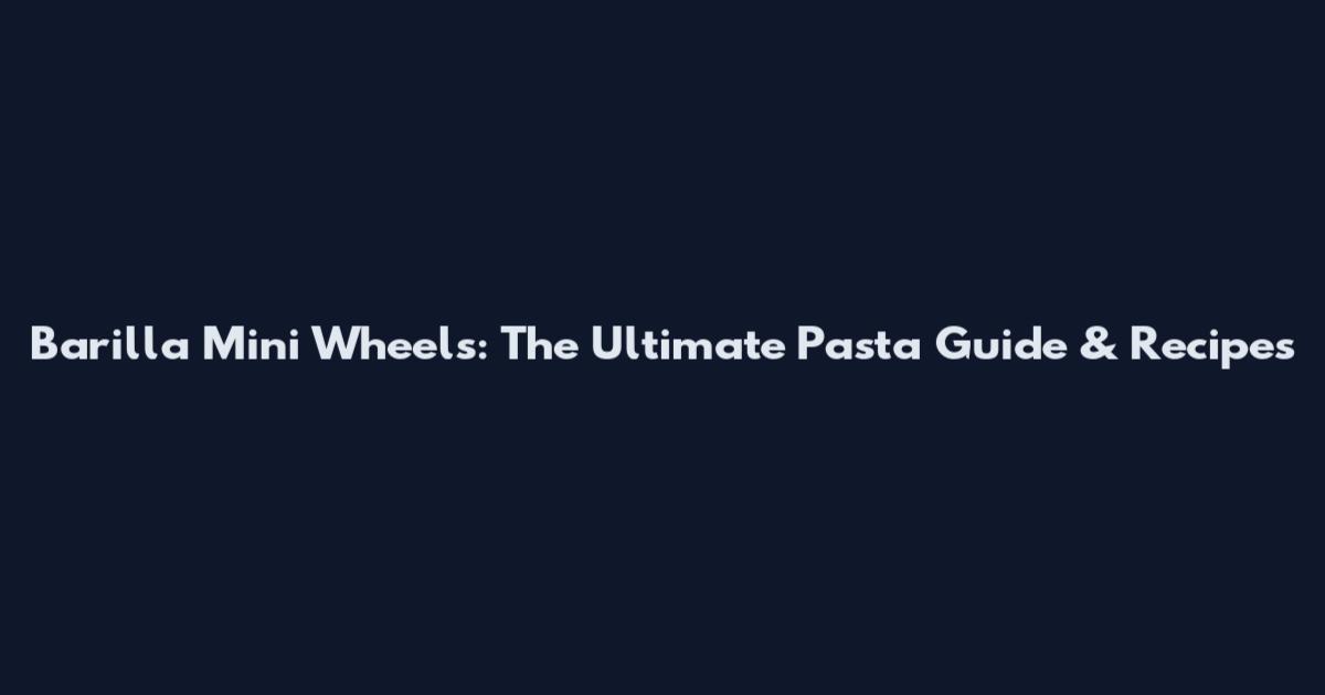 Barilla Mini Wheels: The Ultimate Pasta Guide & Recipes