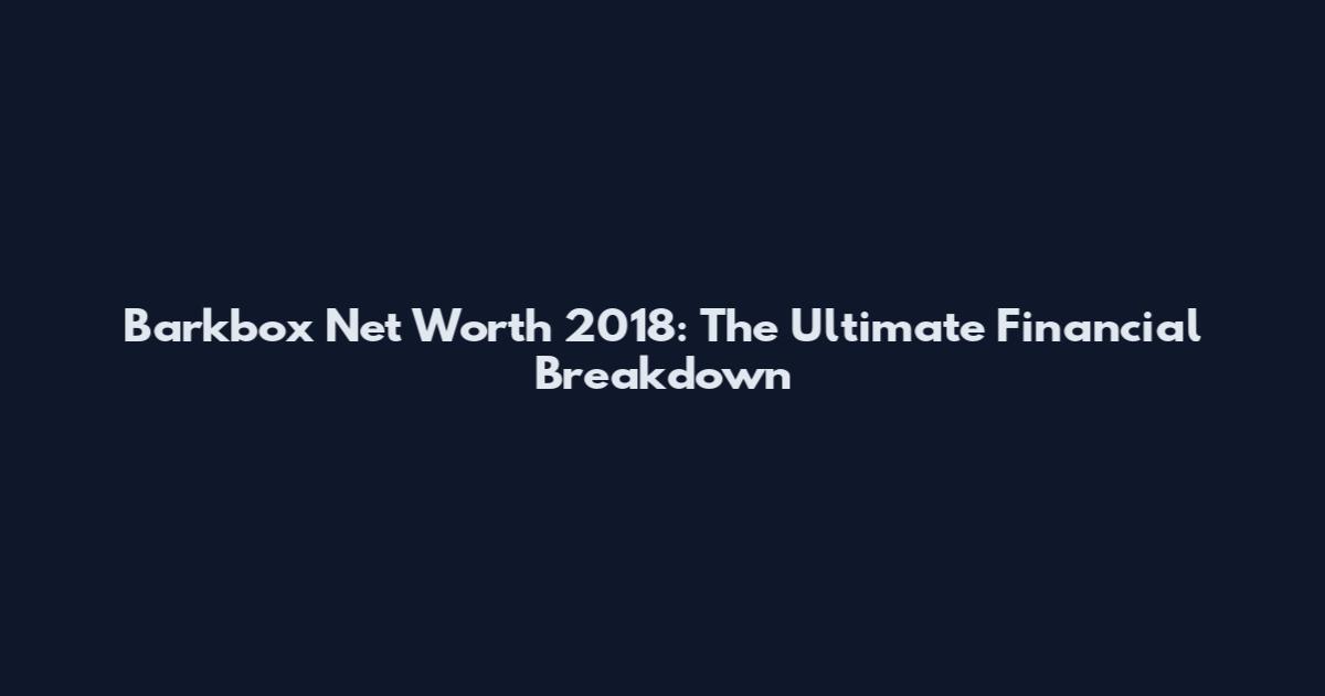 Barkbox Net Worth 2018: The Ultimate Financial Breakdown