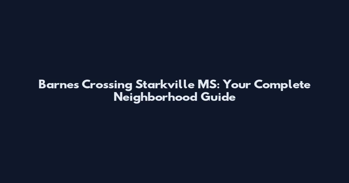 Barnes Crossing Starkville MS: Your Complete Neighborhood Guide