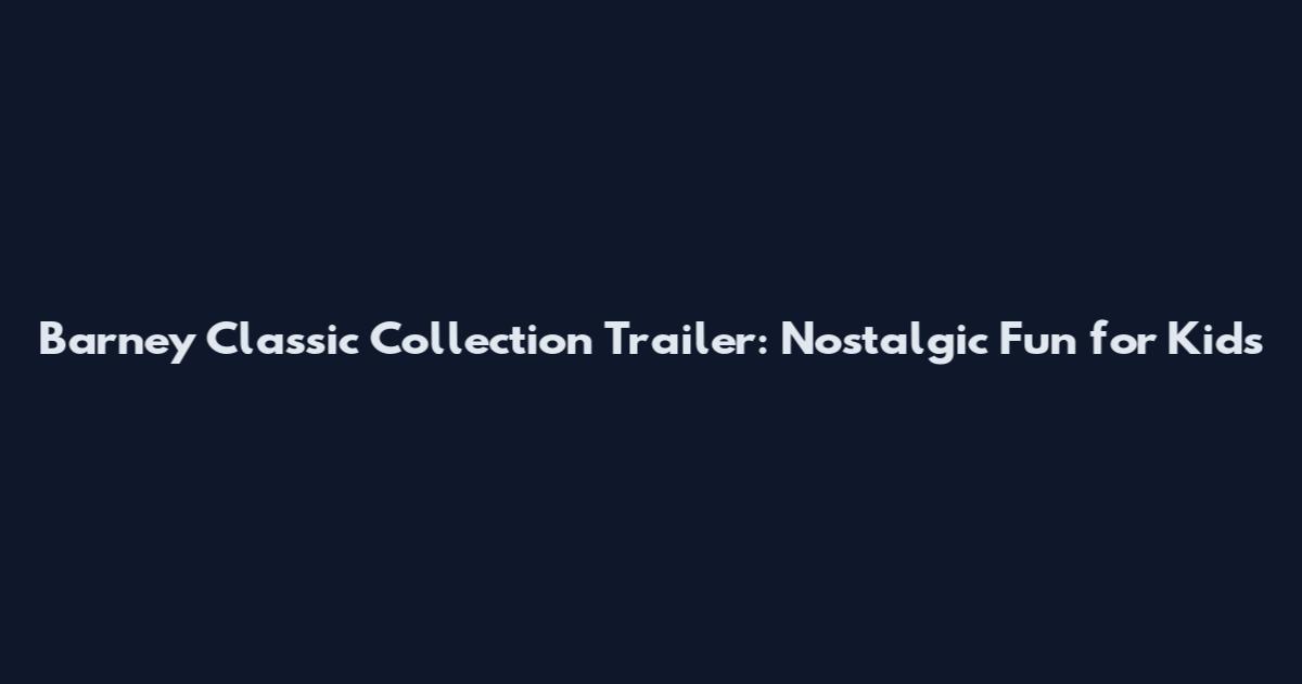 Barney Classic Collection Trailer: Nostalgic Fun for Kids