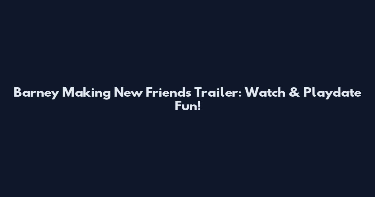 Barney Making New Friends Trailer: Watch & Playdate Fun!