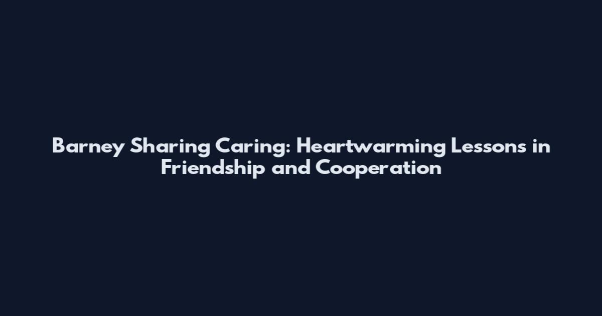 Barney Sharing Caring: Heartwarming Lessons in Friendship and Cooperation