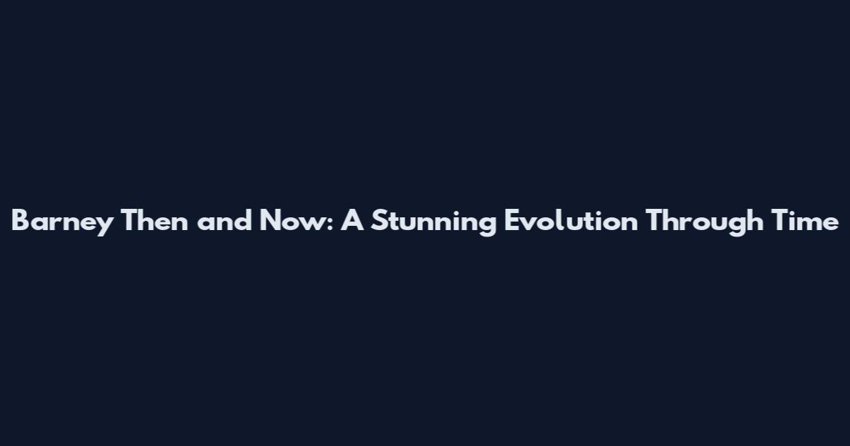 Barney Then and Now: A Stunning Evolution Through Time
