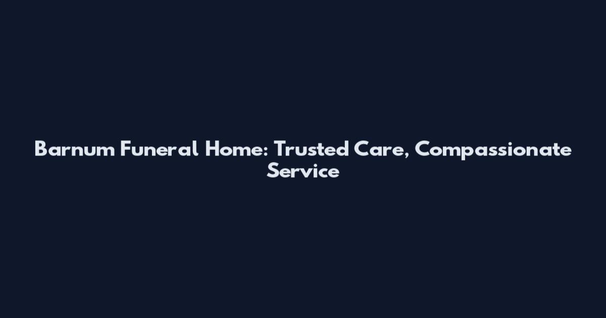 Barnum Funeral Home: Trusted Care, Compassionate Service