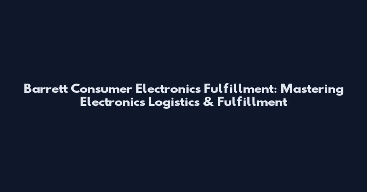 Barrett Consumer Electronics Fulfillment: Mastering Electronics Logistics & Fulfillment