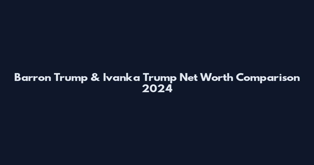 Barron Trump & Ivanka Trump Net Worth Comparison 2024