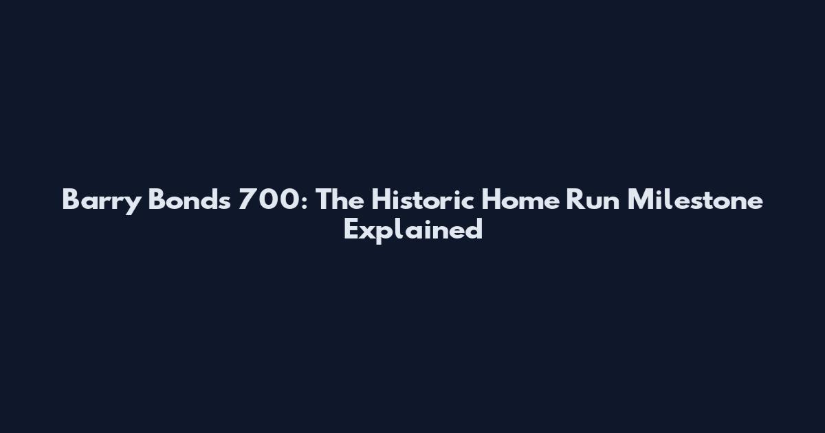 Barry Bonds 700: The Historic Home Run Milestone Explained