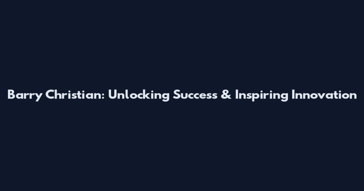 Barry Christian: Unlocking Success & Inspiring Innovation