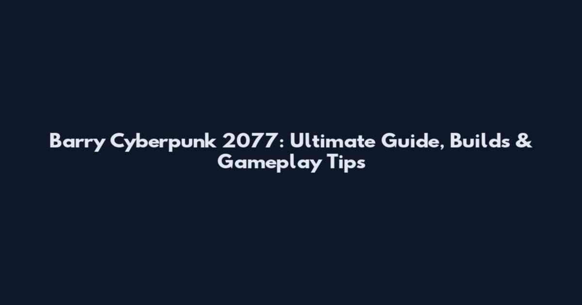 Barry Cyberpunk 2077: Ultimate Guide, Builds & Gameplay Tips