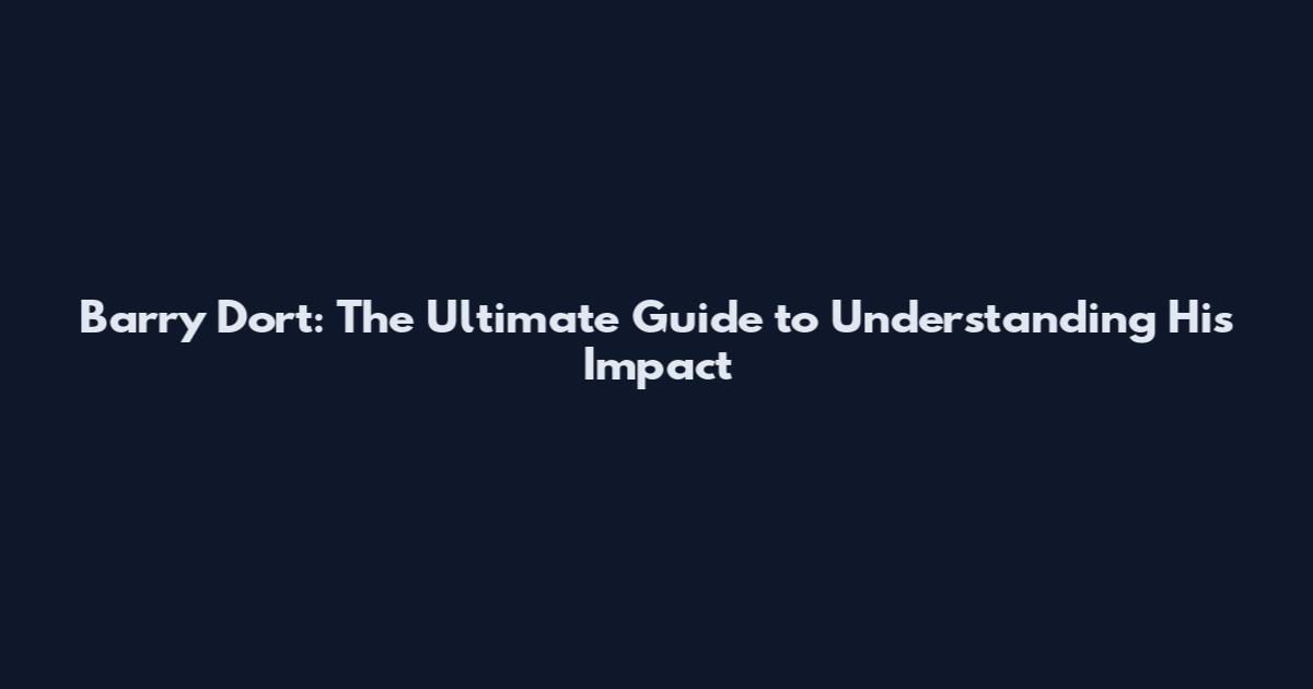 Barry Dort: The Ultimate Guide to Understanding His Impact