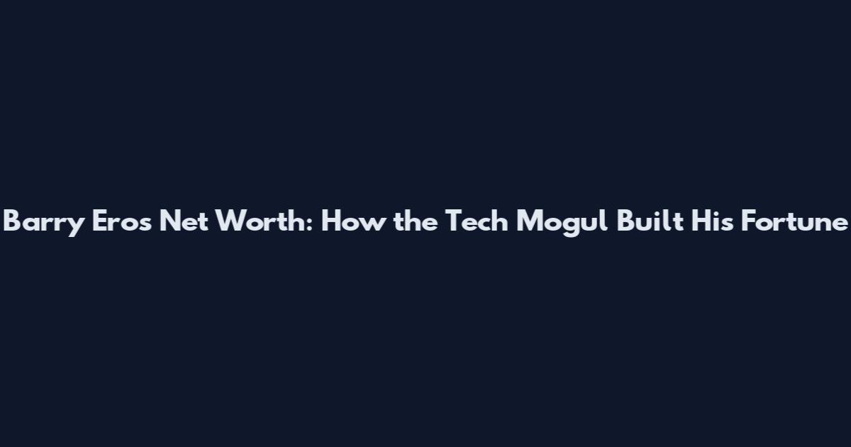 Barry Eros Net Worth: How the Tech Mogul Built His Fortune
