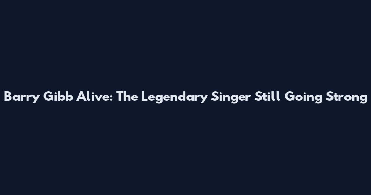 Barry Gibb Alive: The Legendary Singer Still Going Strong
