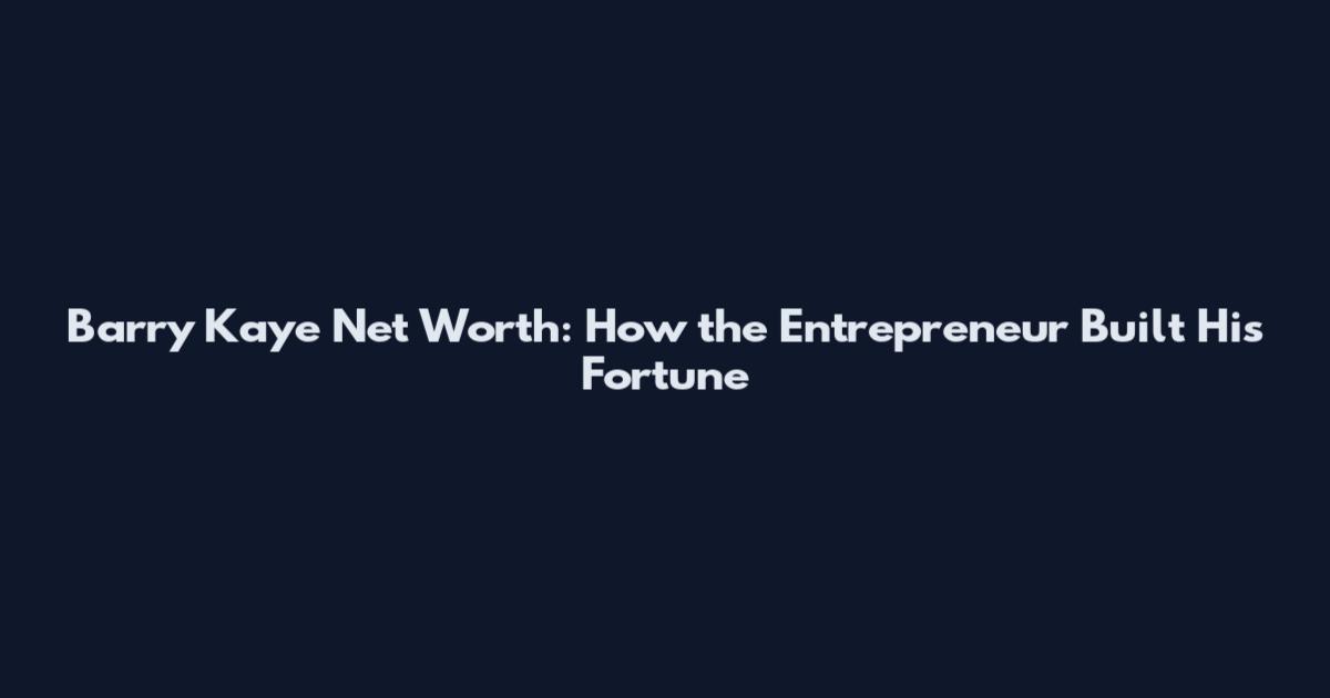 Barry Kaye Net Worth: How the Entrepreneur Built His Fortune