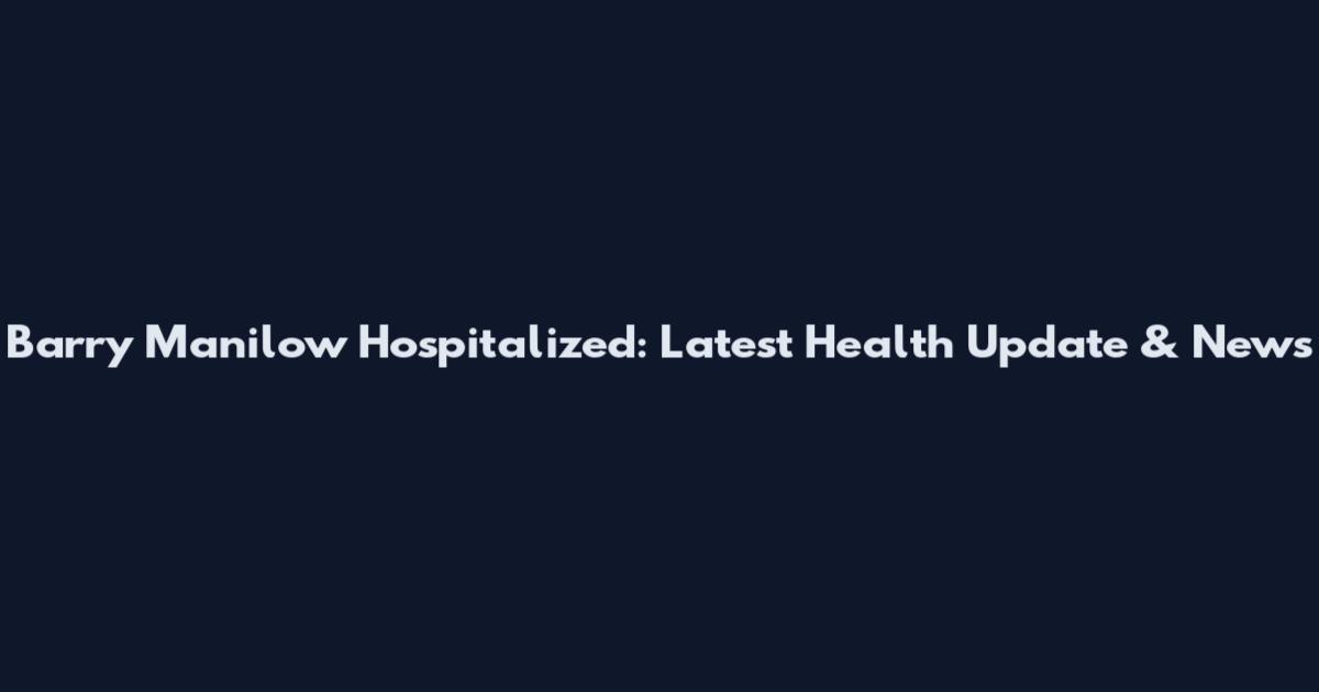 Barry Manilow Hospitalized: Latest Health Update & News