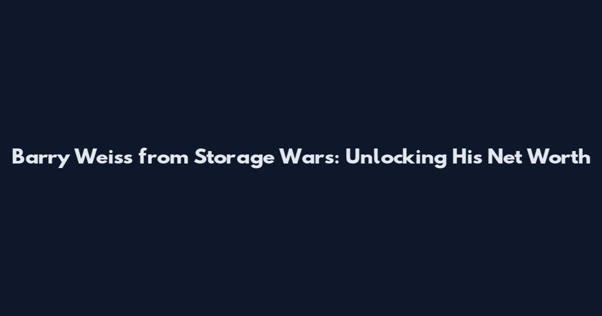 Barry Weiss from Storage Wars: Unlocking His Net Worth