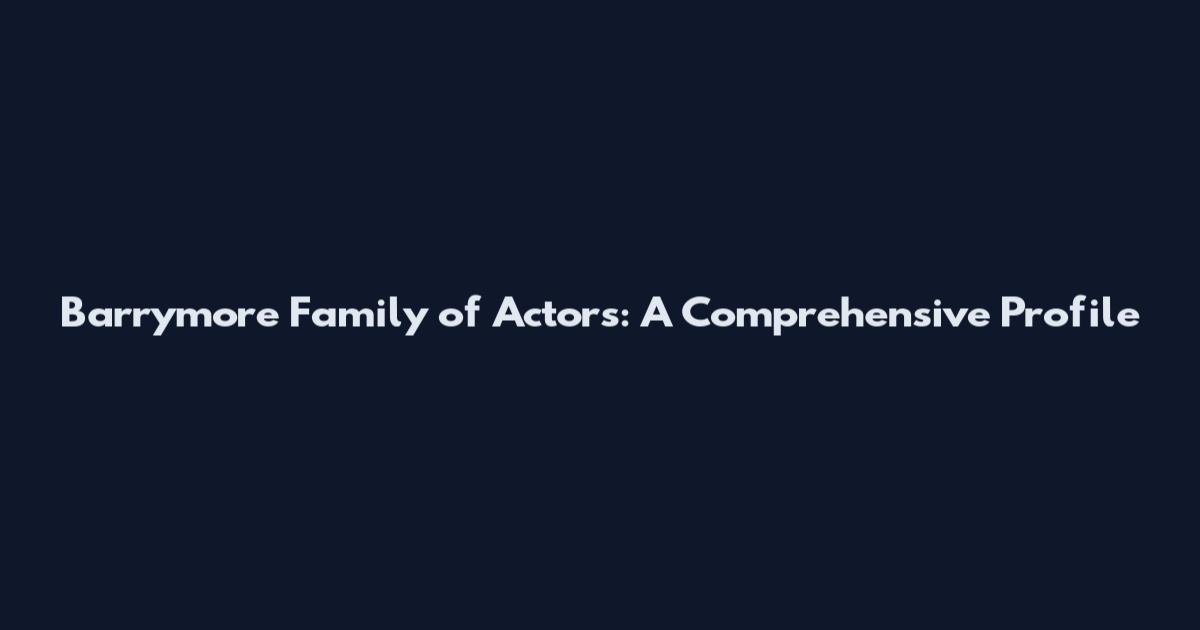 Barrymore Family of Actors: A Comprehensive Profile