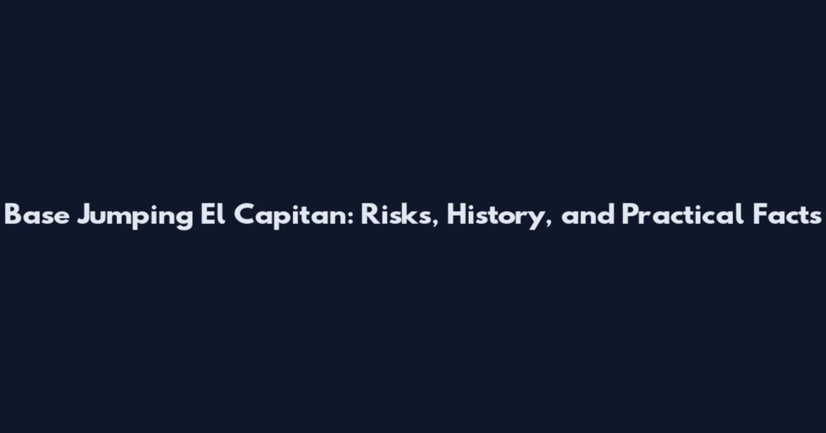 Base Jumping El Capitan: Risks, History, and Practical Facts