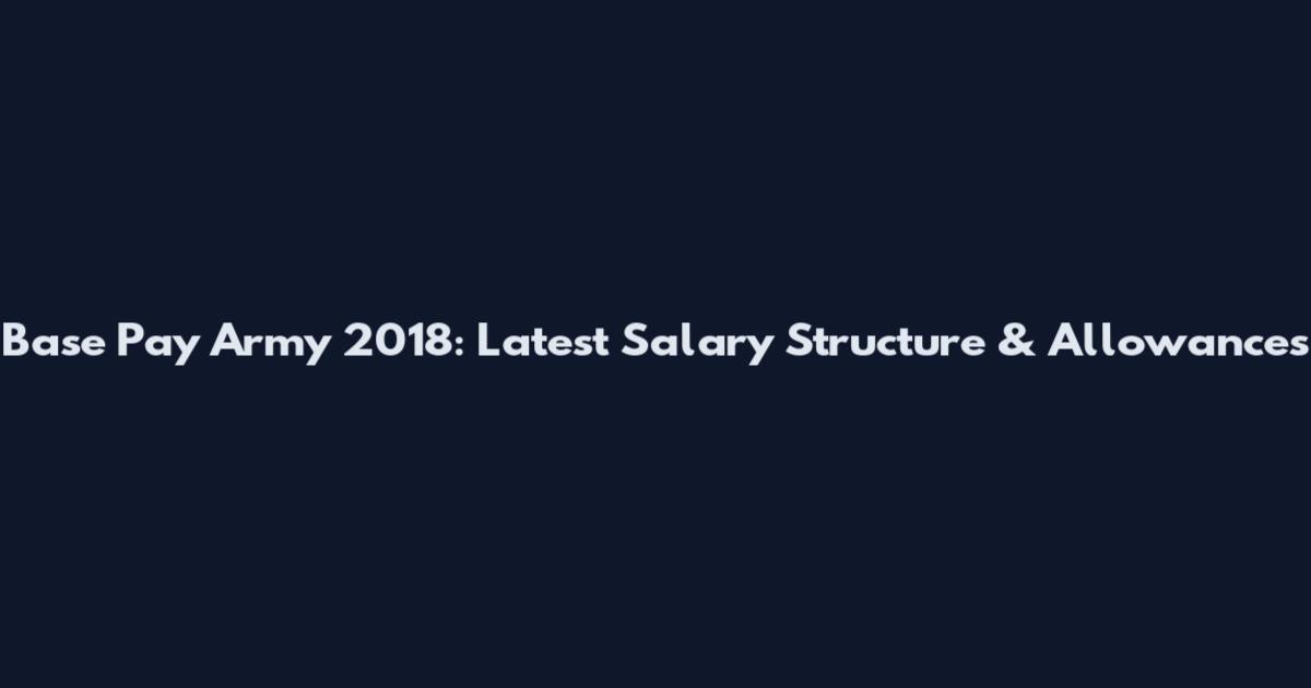 Base Pay Army 2018: Latest Salary Structure & Allowances