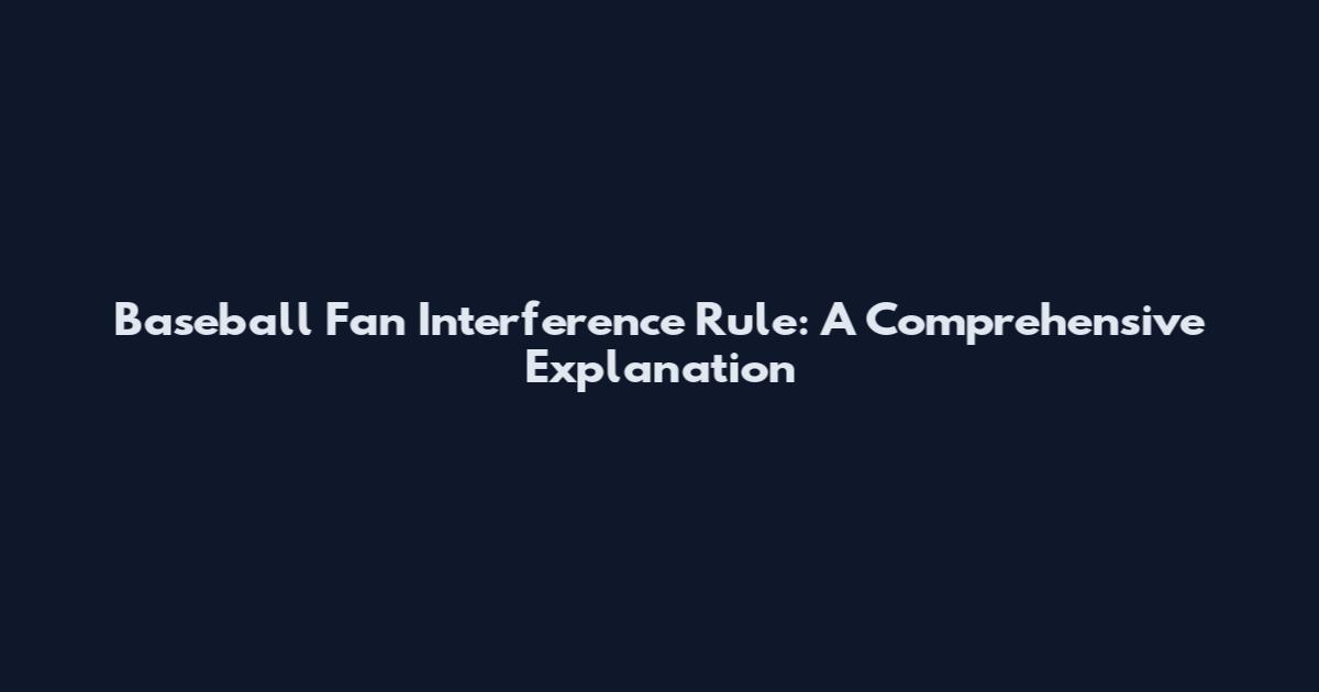 Baseball Fan Interference Rule: A Comprehensive Explanation