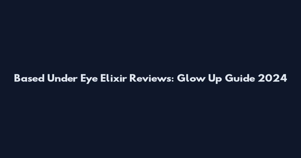 Based Under Eye Elixir Reviews: Glow Up Guide 2024