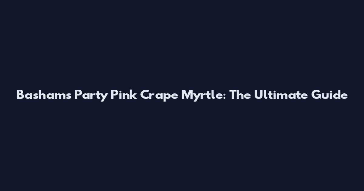 Basham's Party Pink Crape Myrtle: The Ultimate Guide