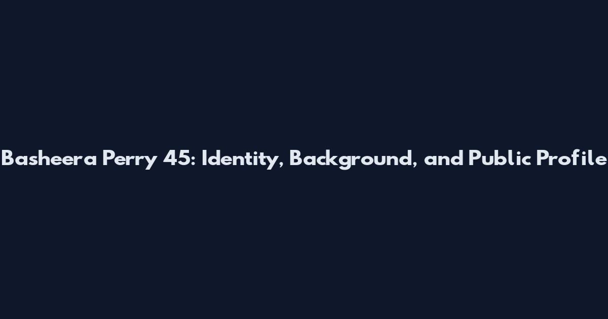 Basheera Perry 45: Identity, Background, and Public Profile