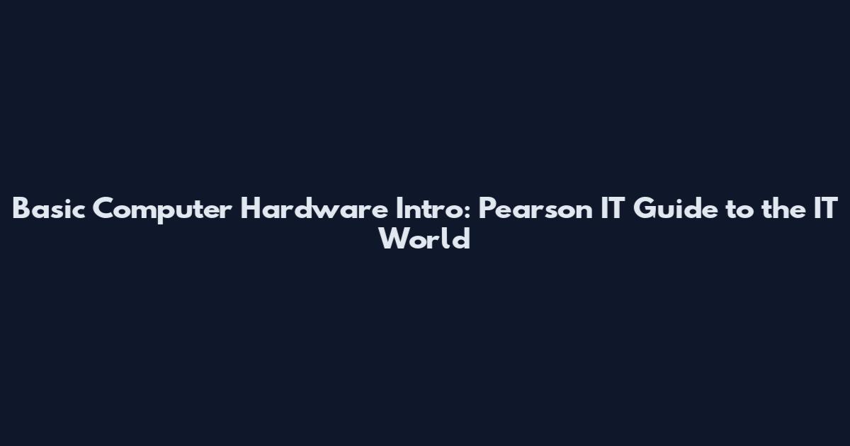 Basic Computer Hardware Intro: Pearson IT Guide to the IT World