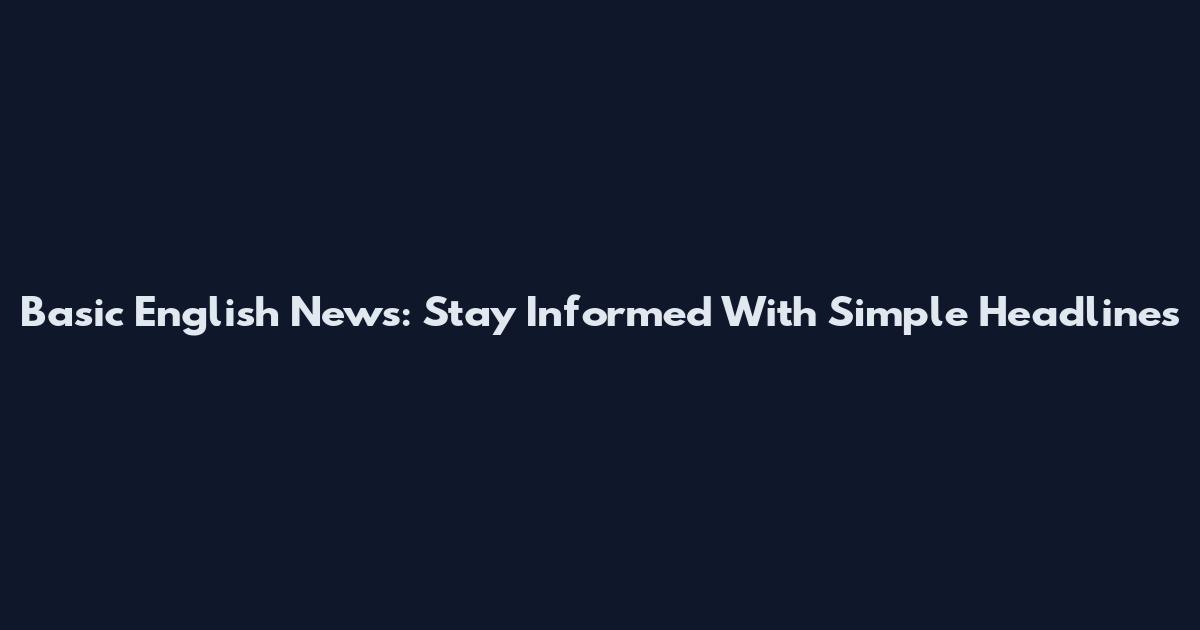 Basic English News: Stay Informed With Simple Headlines