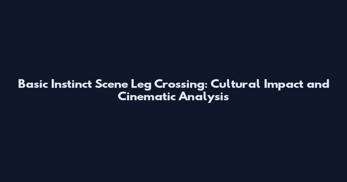 Basic Instinct Scene Leg Crossing: Cultural Impact and Cinematic Analysis